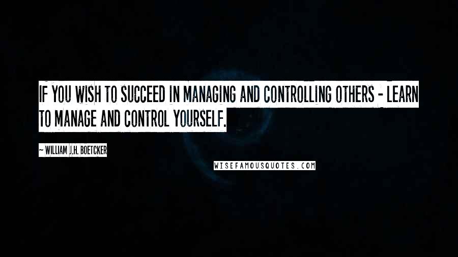 William J.H. Boetcker Quotes: If you wish to succeed in managing and controlling others - learn to manage and control yourself.