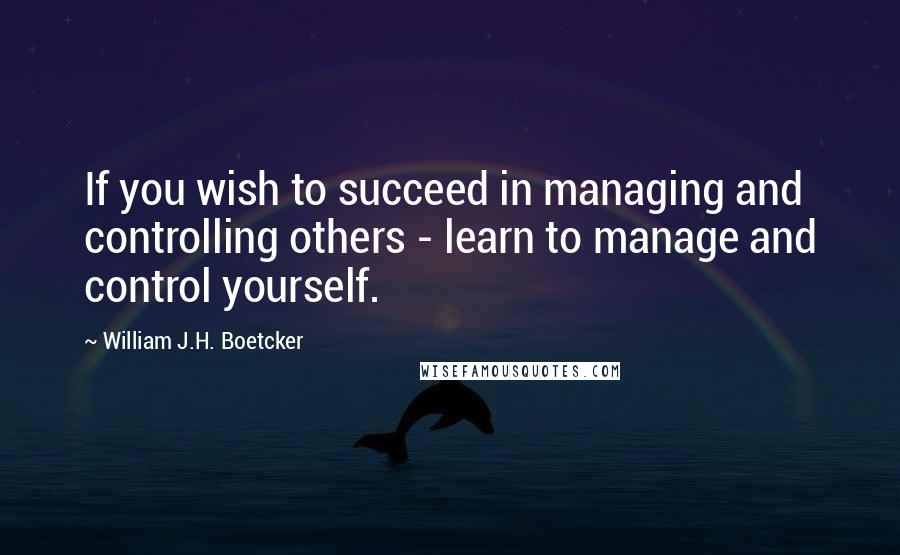 William J.H. Boetcker Quotes: If you wish to succeed in managing and controlling others - learn to manage and control yourself.