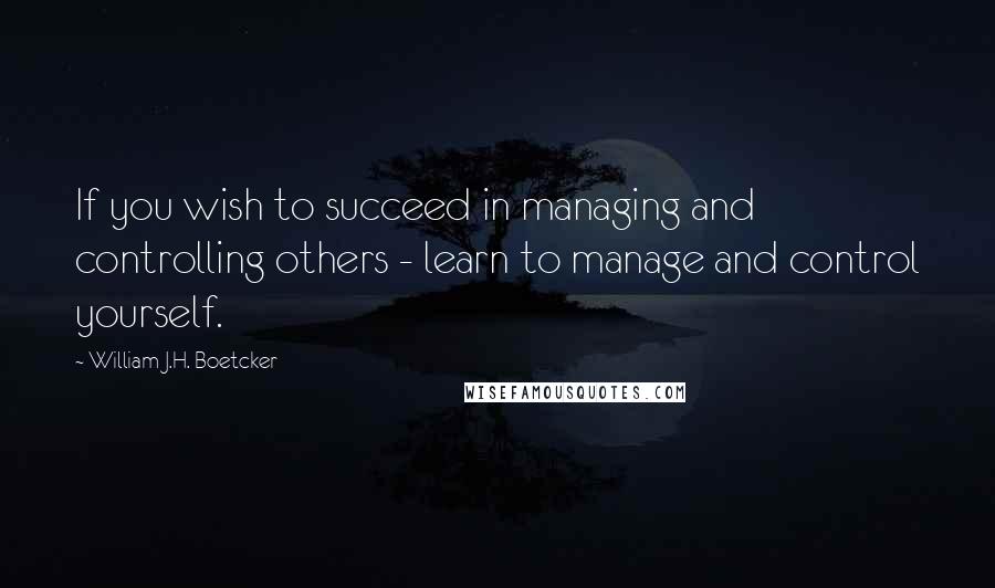 William J.H. Boetcker Quotes: If you wish to succeed in managing and controlling others - learn to manage and control yourself.