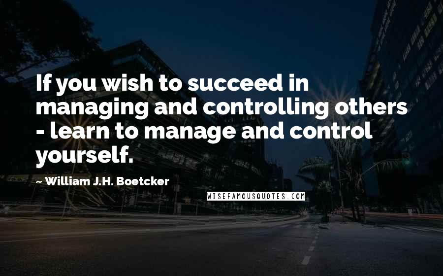 William J.H. Boetcker Quotes: If you wish to succeed in managing and controlling others - learn to manage and control yourself.