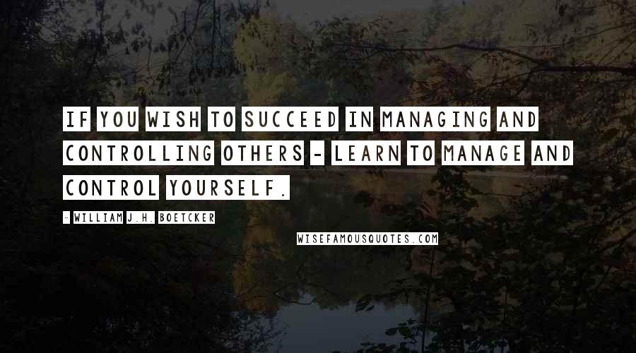 William J.H. Boetcker Quotes: If you wish to succeed in managing and controlling others - learn to manage and control yourself.