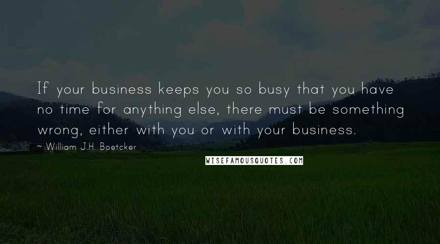 William J.H. Boetcker Quotes: If your business keeps you so busy that you have no time for anything else, there must be something wrong, either with you or with your business.