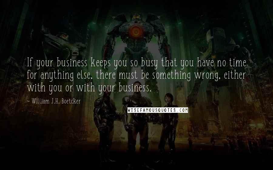 William J.H. Boetcker Quotes: If your business keeps you so busy that you have no time for anything else, there must be something wrong, either with you or with your business.