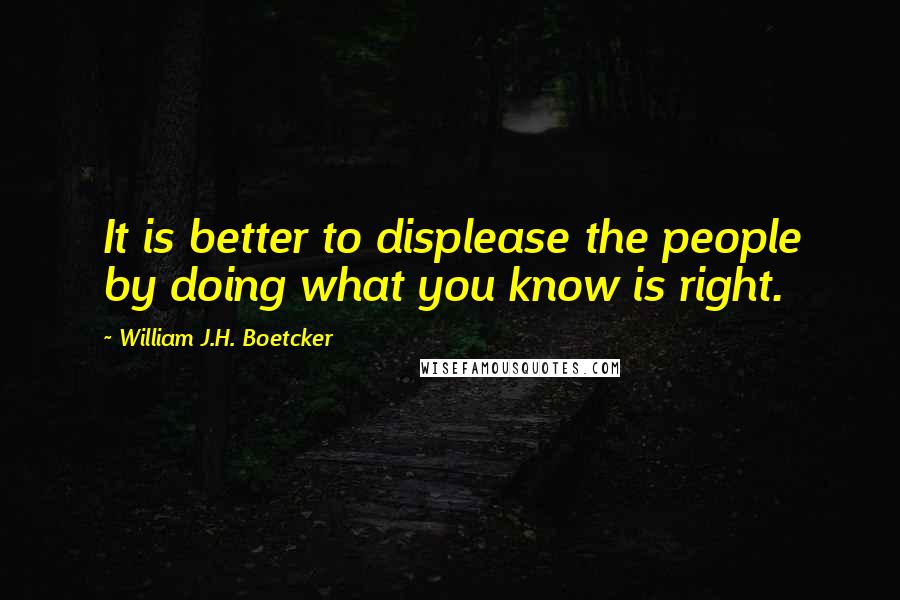 William J.H. Boetcker Quotes: It is better to displease the people by doing what you know is right.