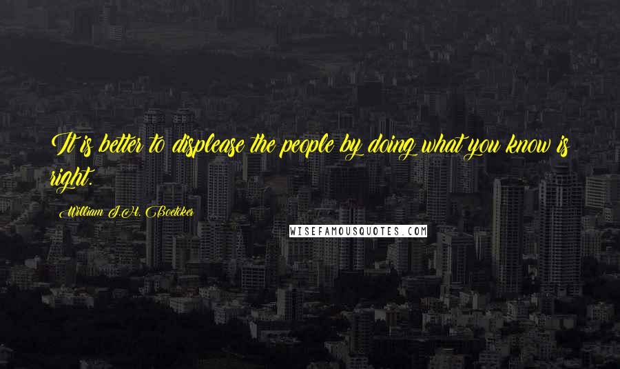 William J.H. Boetcker Quotes: It is better to displease the people by doing what you know is right.