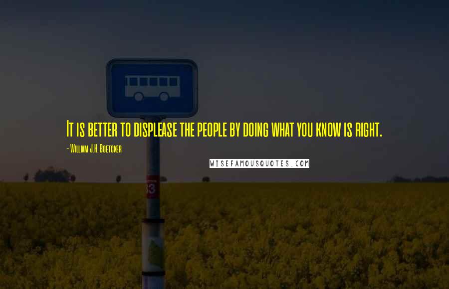 William J.H. Boetcker Quotes: It is better to displease the people by doing what you know is right.