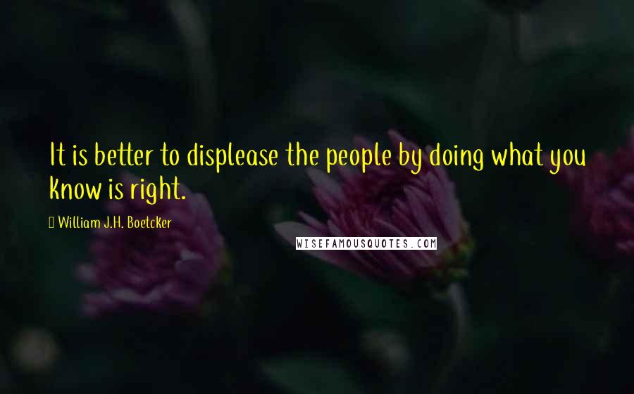 William J.H. Boetcker Quotes: It is better to displease the people by doing what you know is right.