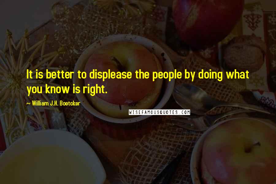 William J.H. Boetcker Quotes: It is better to displease the people by doing what you know is right.