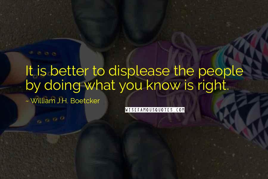 William J.H. Boetcker Quotes: It is better to displease the people by doing what you know is right.