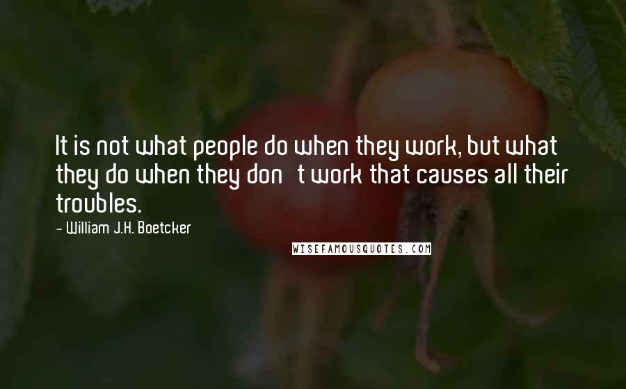 William J.H. Boetcker Quotes: It is not what people do when they work, but what they do when they don't work that causes all their troubles.