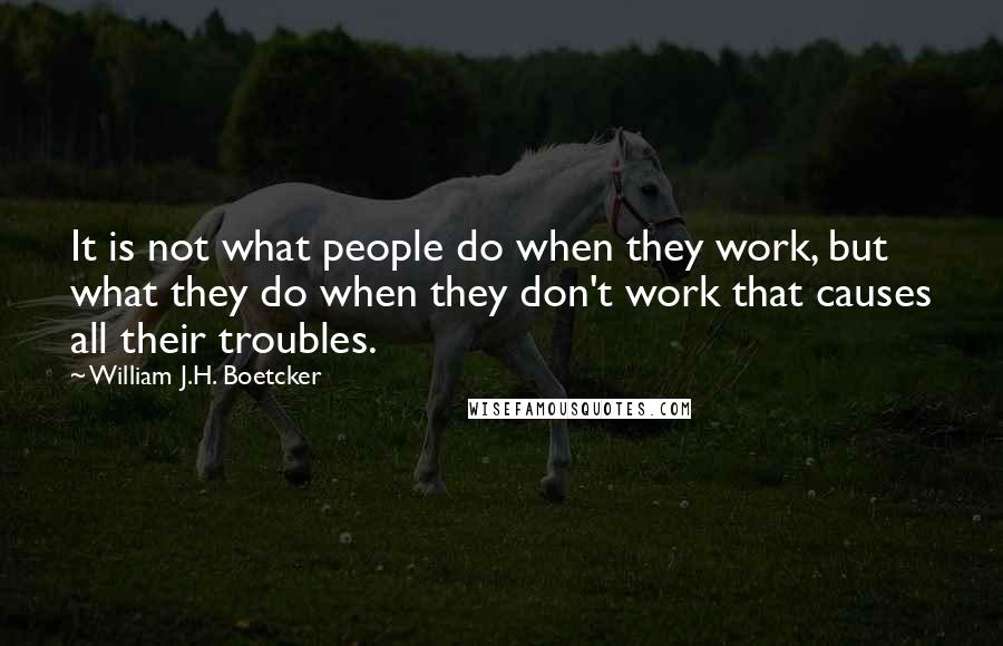 William J.H. Boetcker Quotes: It is not what people do when they work, but what they do when they don't work that causes all their troubles.