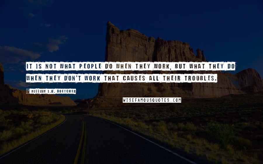 William J.H. Boetcker Quotes: It is not what people do when they work, but what they do when they don't work that causes all their troubles.