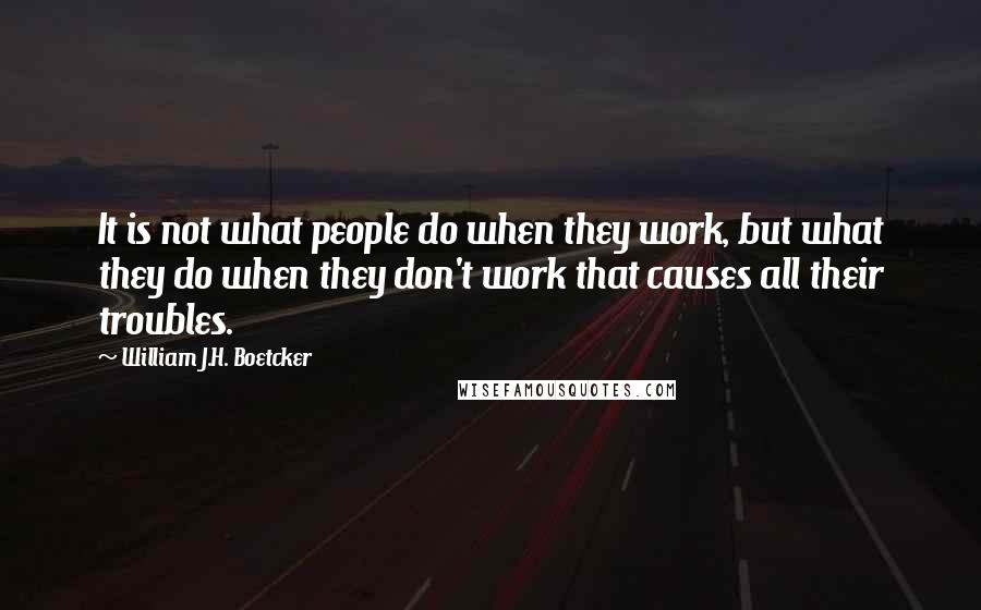 William J.H. Boetcker Quotes: It is not what people do when they work, but what they do when they don't work that causes all their troubles.