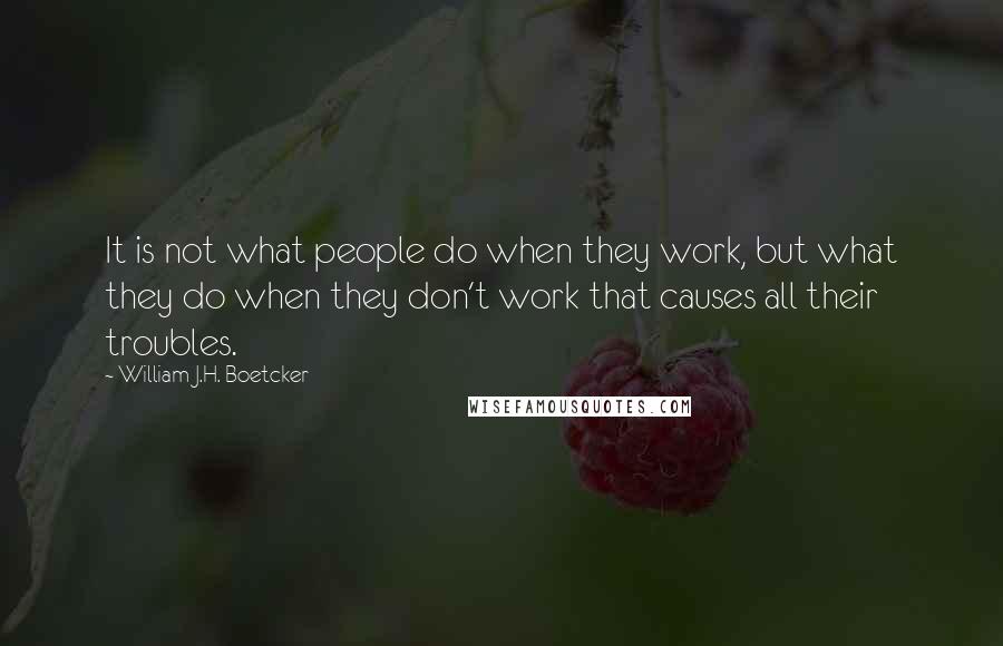 William J.H. Boetcker Quotes: It is not what people do when they work, but what they do when they don't work that causes all their troubles.