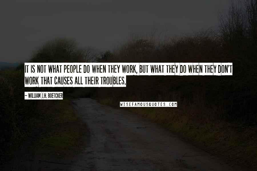 William J.H. Boetcker Quotes: It is not what people do when they work, but what they do when they don't work that causes all their troubles.