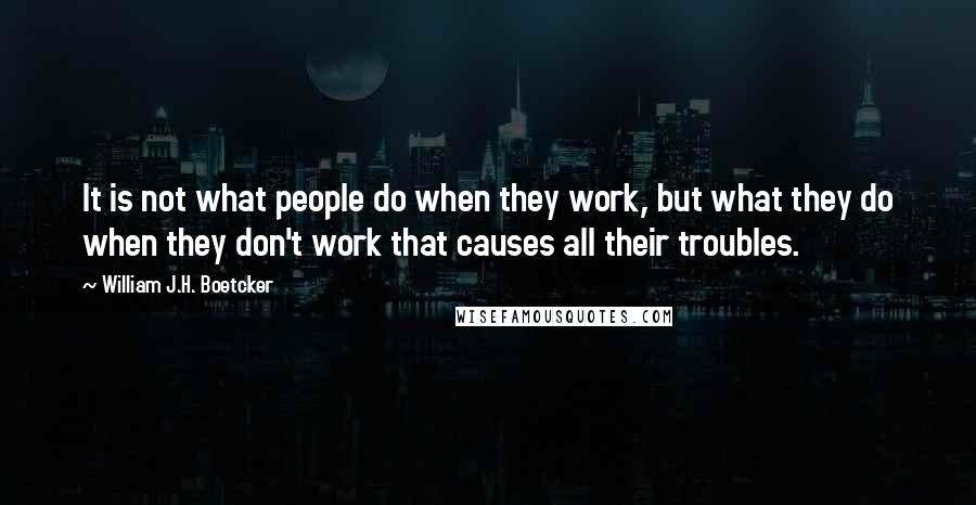 William J.H. Boetcker Quotes: It is not what people do when they work, but what they do when they don't work that causes all their troubles.