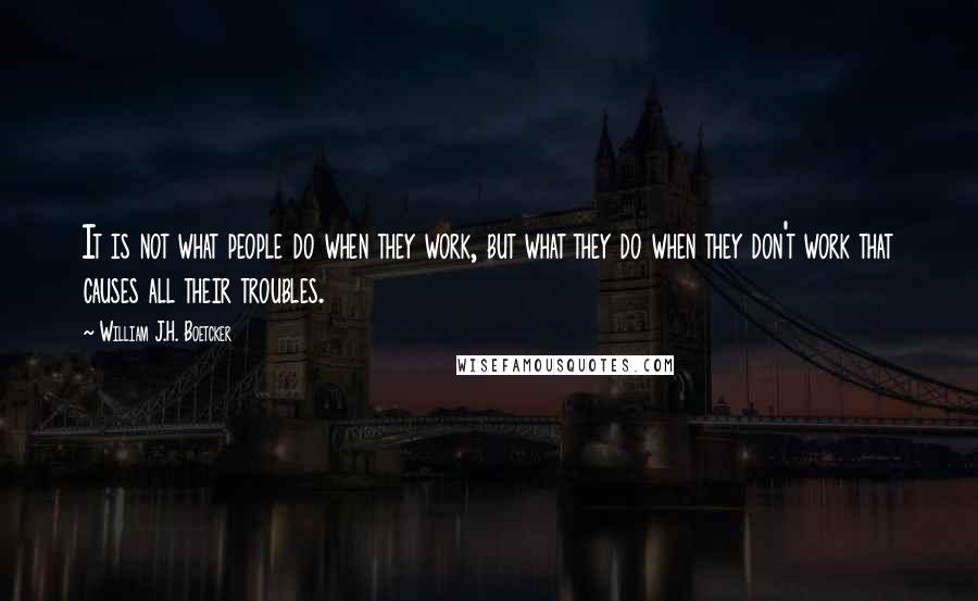 William J.H. Boetcker Quotes: It is not what people do when they work, but what they do when they don't work that causes all their troubles.