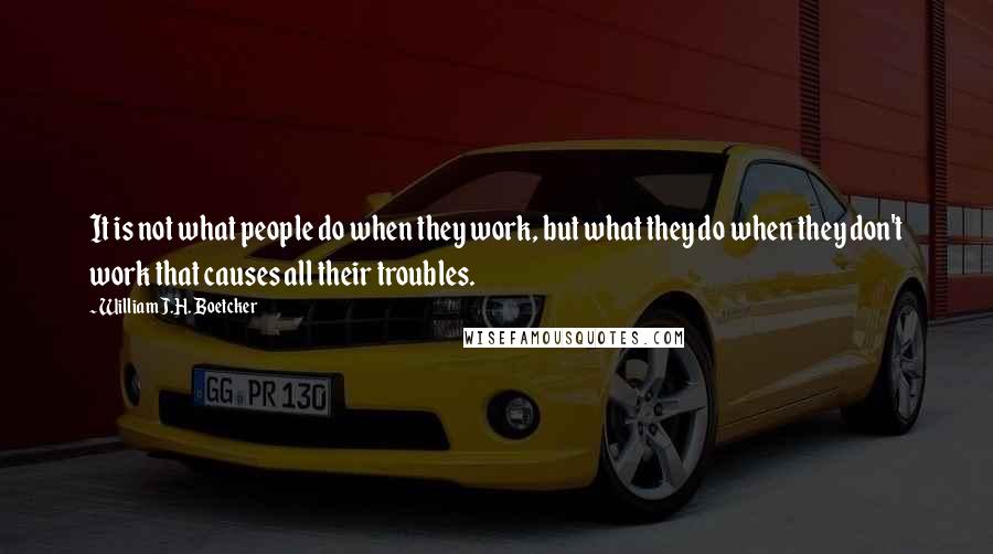 William J.H. Boetcker Quotes: It is not what people do when they work, but what they do when they don't work that causes all their troubles.