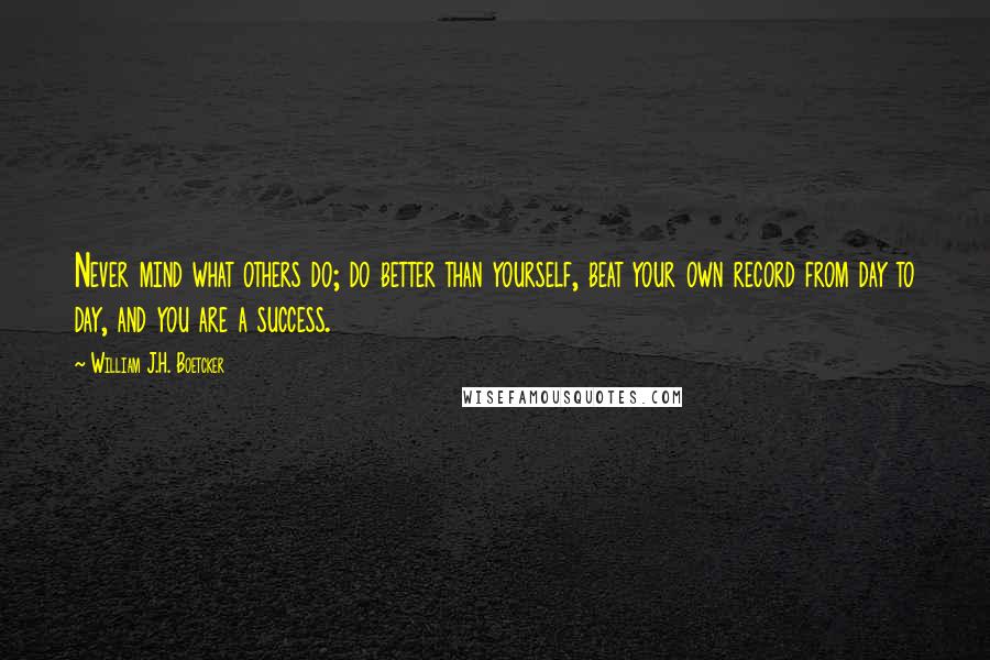 William J.H. Boetcker Quotes: Never mind what others do; do better than yourself, beat your own record from day to day, and you are a success.