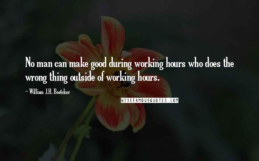 William J.H. Boetcker Quotes: No man can make good during working hours who does the wrong thing outside of working hours.