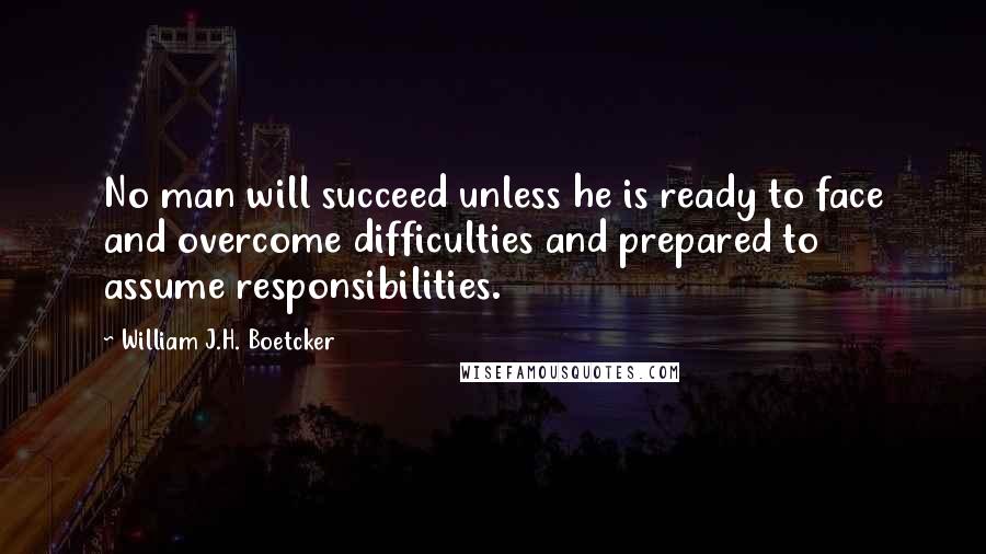 William J.H. Boetcker Quotes: No man will succeed unless he is ready to face and overcome difficulties and prepared to assume responsibilities.