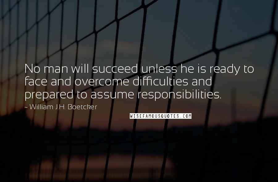 William J.H. Boetcker Quotes: No man will succeed unless he is ready to face and overcome difficulties and prepared to assume responsibilities.