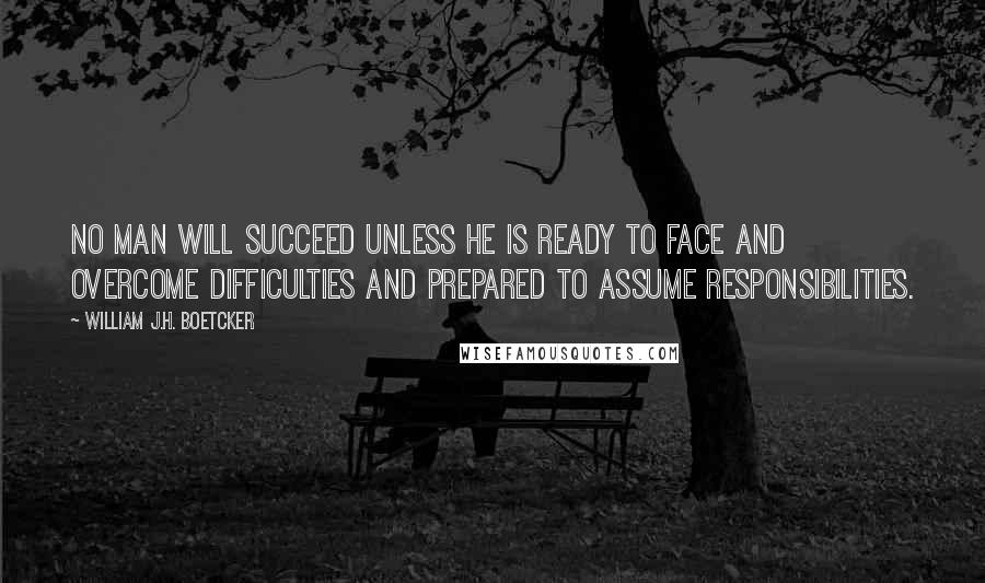 William J.H. Boetcker Quotes: No man will succeed unless he is ready to face and overcome difficulties and prepared to assume responsibilities.