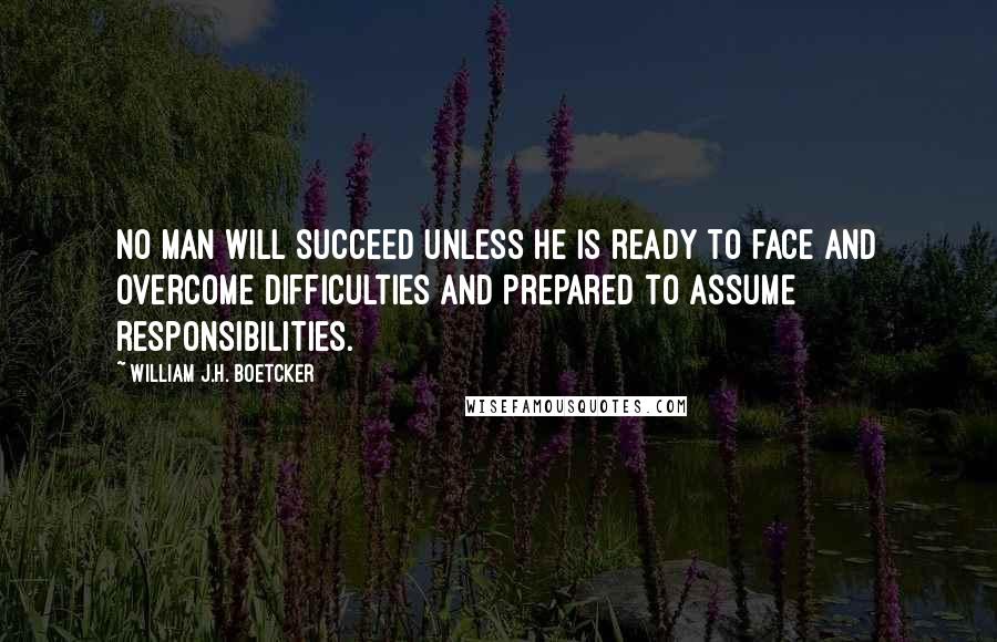 William J.H. Boetcker Quotes: No man will succeed unless he is ready to face and overcome difficulties and prepared to assume responsibilities.