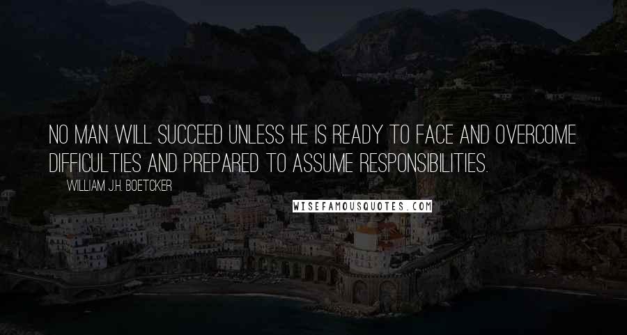 William J.H. Boetcker Quotes: No man will succeed unless he is ready to face and overcome difficulties and prepared to assume responsibilities.