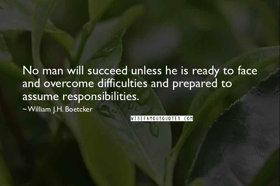 William J.H. Boetcker Quotes: No man will succeed unless he is ready to face and overcome difficulties and prepared to assume responsibilities.