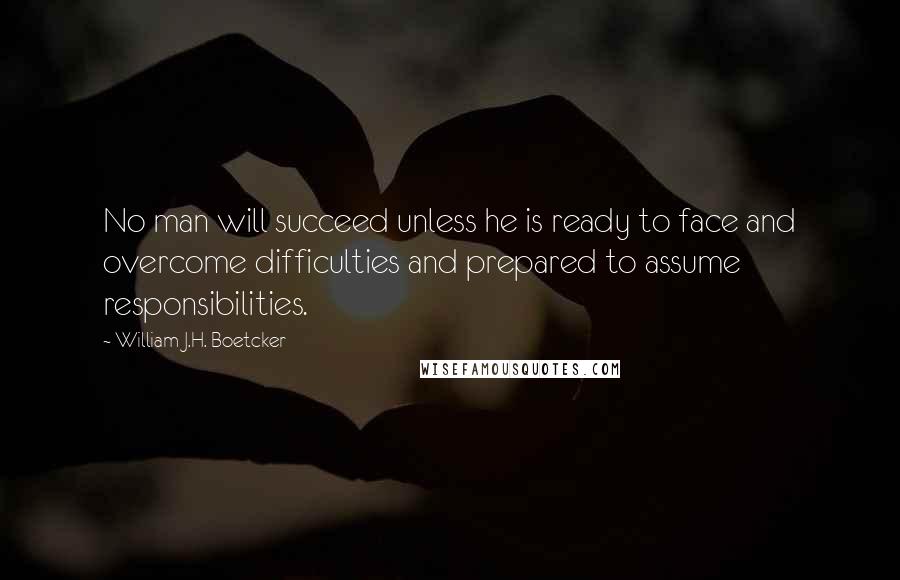 William J.H. Boetcker Quotes: No man will succeed unless he is ready to face and overcome difficulties and prepared to assume responsibilities.