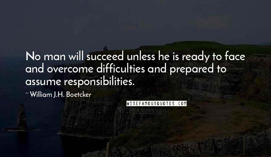 William J.H. Boetcker Quotes: No man will succeed unless he is ready to face and overcome difficulties and prepared to assume responsibilities.