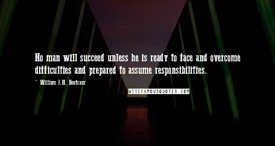 William J.H. Boetcker Quotes: No man will succeed unless he is ready to face and overcome difficulties and prepared to assume responsibilities.