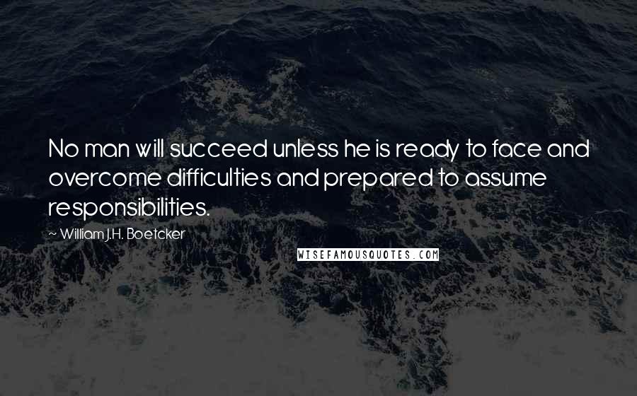 William J.H. Boetcker Quotes: No man will succeed unless he is ready to face and overcome difficulties and prepared to assume responsibilities.