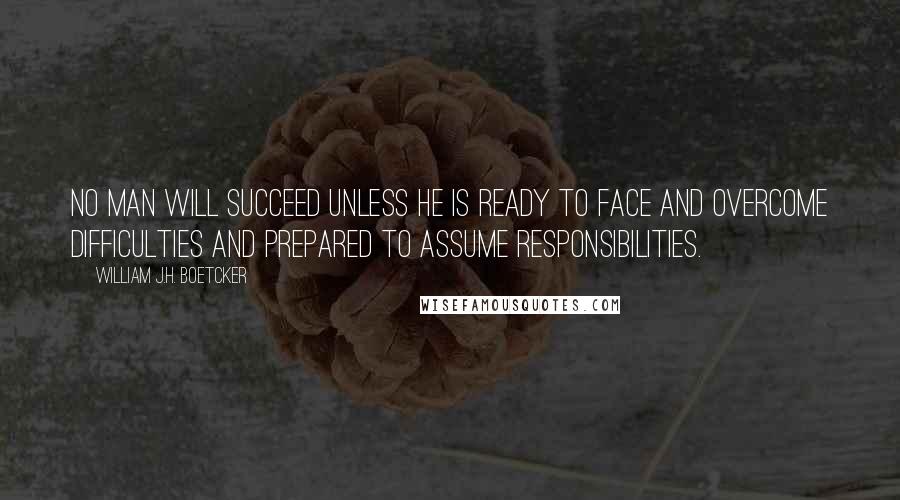 William J.H. Boetcker Quotes: No man will succeed unless he is ready to face and overcome difficulties and prepared to assume responsibilities.