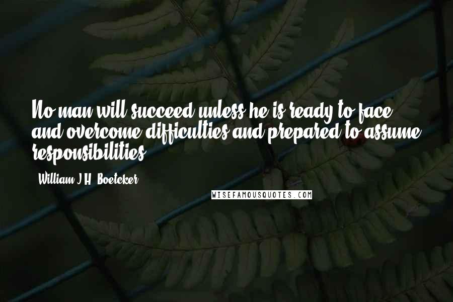 William J.H. Boetcker Quotes: No man will succeed unless he is ready to face and overcome difficulties and prepared to assume responsibilities.