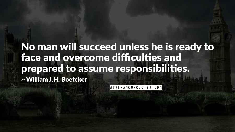 William J.H. Boetcker Quotes: No man will succeed unless he is ready to face and overcome difficulties and prepared to assume responsibilities.
