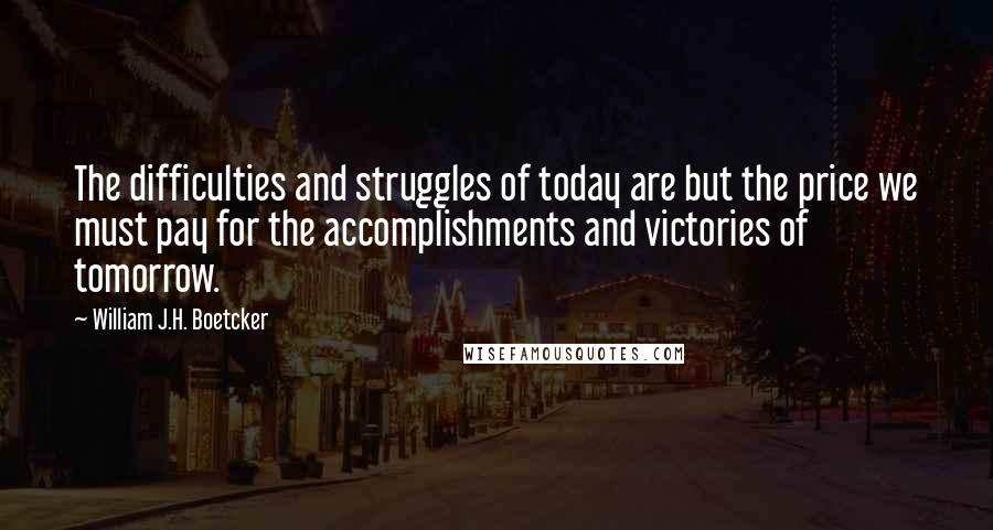 William J.H. Boetcker Quotes: The difficulties and struggles of today are but the price we must pay for the accomplishments and victories of tomorrow.