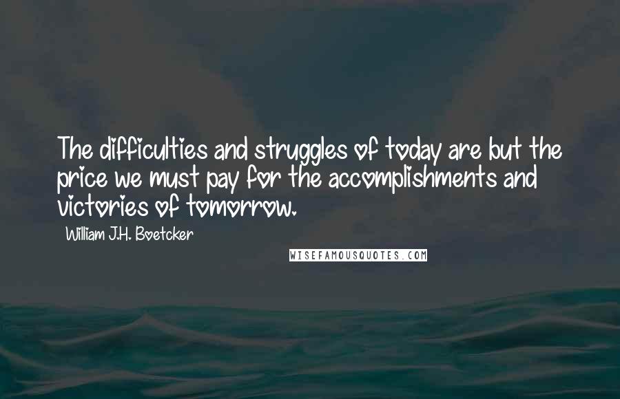 William J.H. Boetcker Quotes: The difficulties and struggles of today are but the price we must pay for the accomplishments and victories of tomorrow.