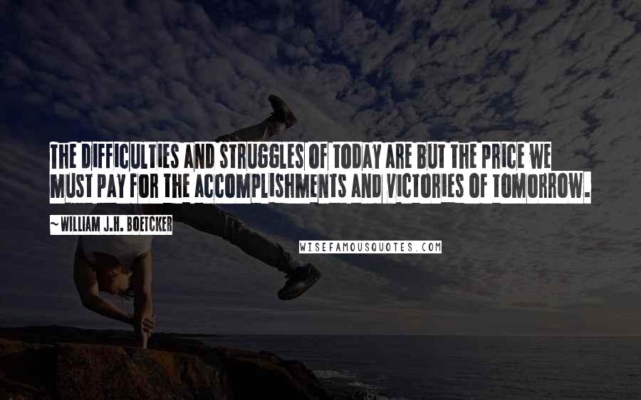 William J.H. Boetcker Quotes: The difficulties and struggles of today are but the price we must pay for the accomplishments and victories of tomorrow.