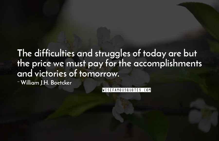 William J.H. Boetcker Quotes: The difficulties and struggles of today are but the price we must pay for the accomplishments and victories of tomorrow.