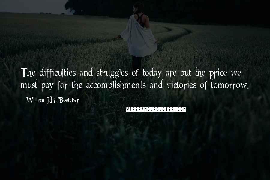 William J.H. Boetcker Quotes: The difficulties and struggles of today are but the price we must pay for the accomplishments and victories of tomorrow.