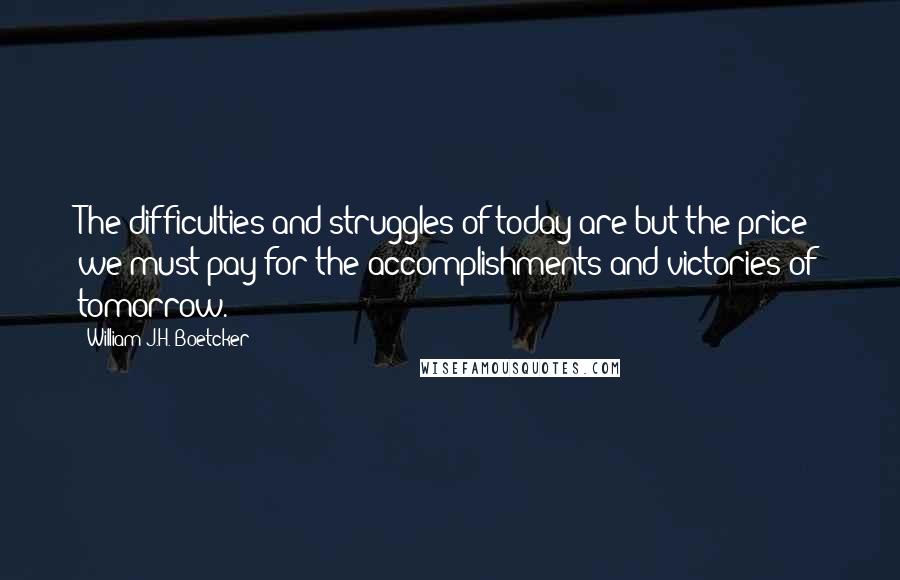 William J.H. Boetcker Quotes: The difficulties and struggles of today are but the price we must pay for the accomplishments and victories of tomorrow.