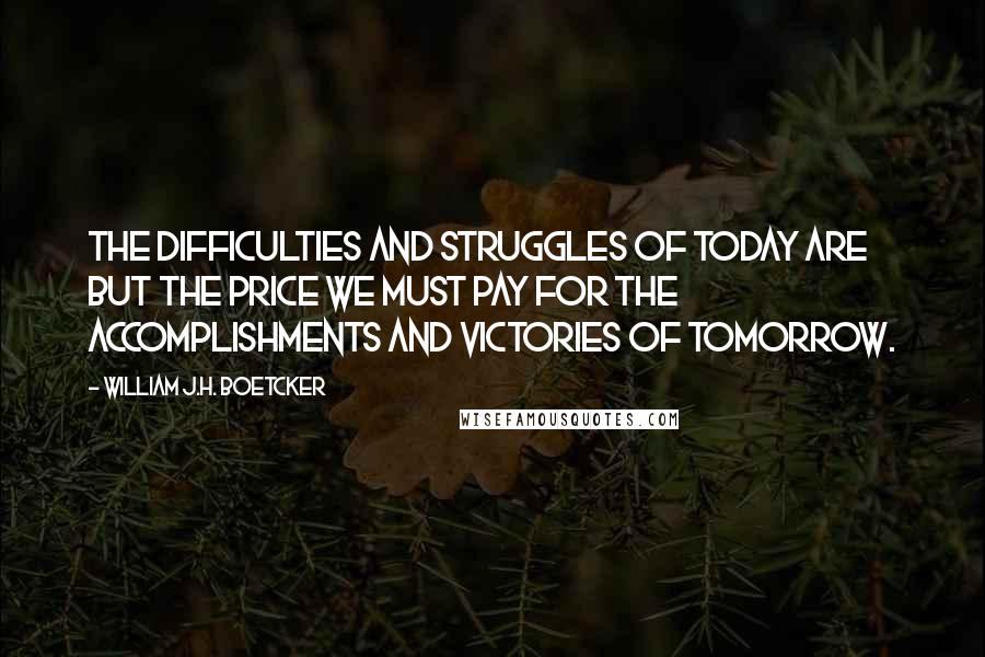 William J.H. Boetcker Quotes: The difficulties and struggles of today are but the price we must pay for the accomplishments and victories of tomorrow.