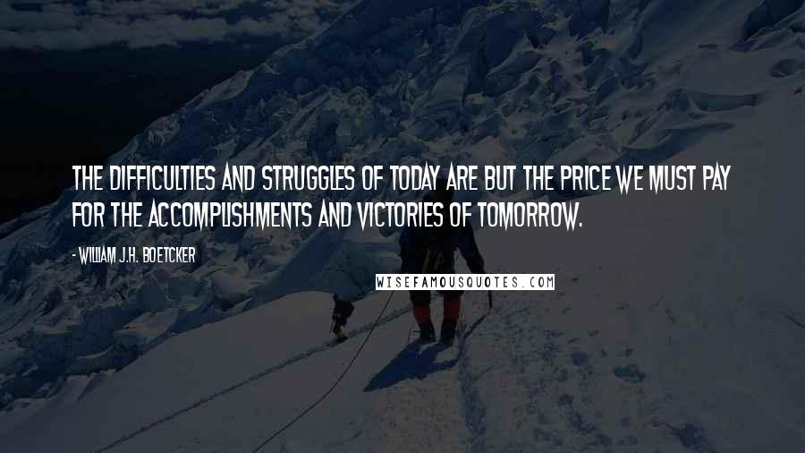 William J.H. Boetcker Quotes: The difficulties and struggles of today are but the price we must pay for the accomplishments and victories of tomorrow.