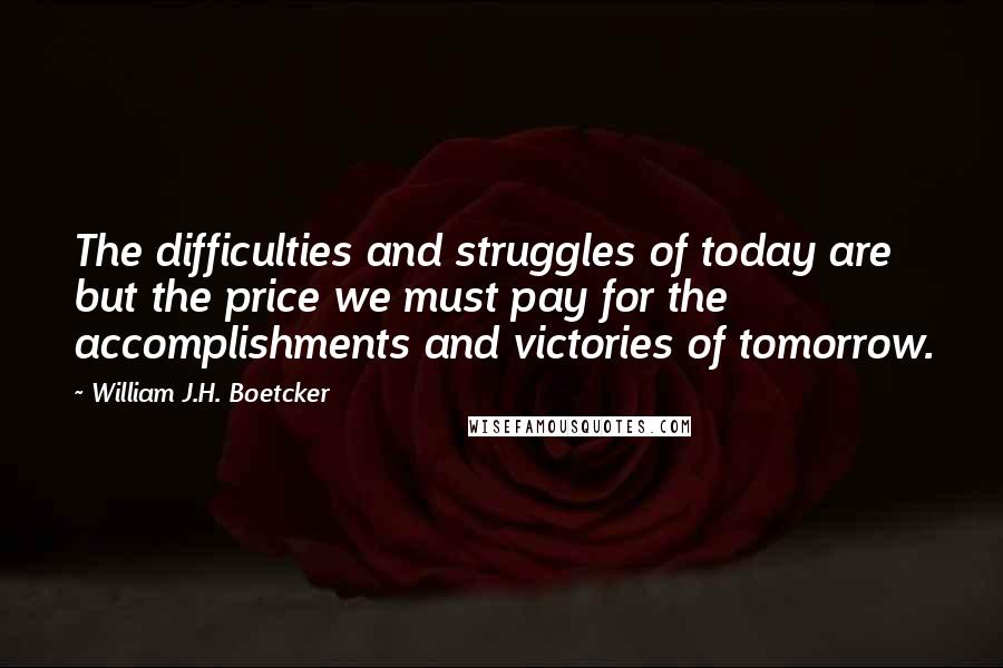 William J.H. Boetcker Quotes: The difficulties and struggles of today are but the price we must pay for the accomplishments and victories of tomorrow.