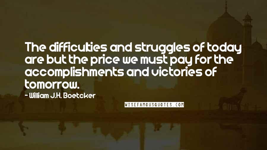 William J.H. Boetcker Quotes: The difficulties and struggles of today are but the price we must pay for the accomplishments and victories of tomorrow.