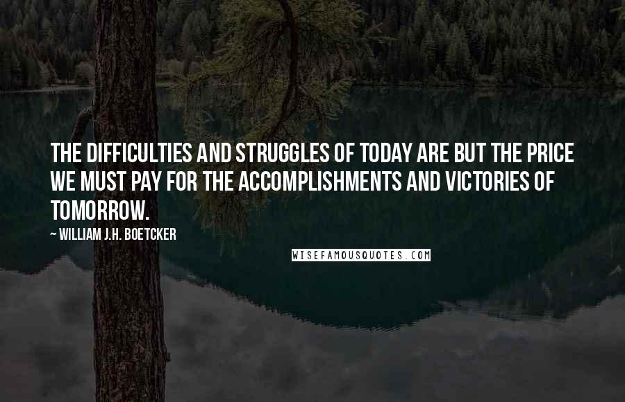 William J.H. Boetcker Quotes: The difficulties and struggles of today are but the price we must pay for the accomplishments and victories of tomorrow.