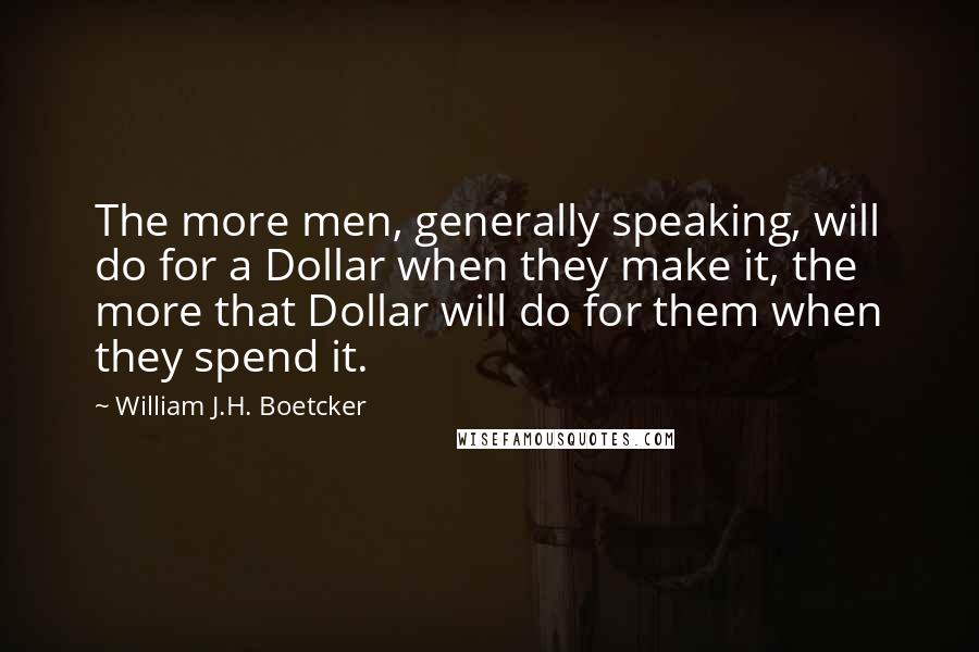 William J.H. Boetcker Quotes: The more men, generally speaking, will do for a Dollar when they make it, the more that Dollar will do for them when they spend it.