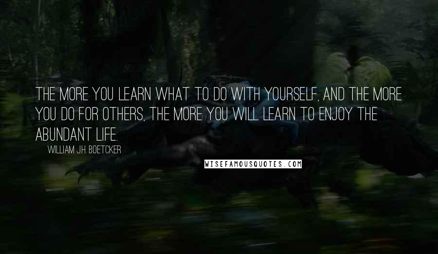 William J.H. Boetcker Quotes: The more you learn what to do with yourself, and the more you do for others, the more you will learn to enjoy the abundant life.